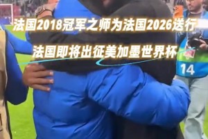 法国2018冠军之师为法国2026球员们送行