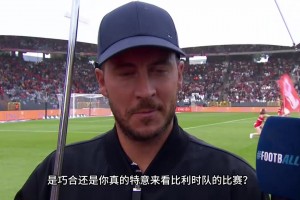 阿扎尔：比利时现在新老结合，希望他们世界杯好运！